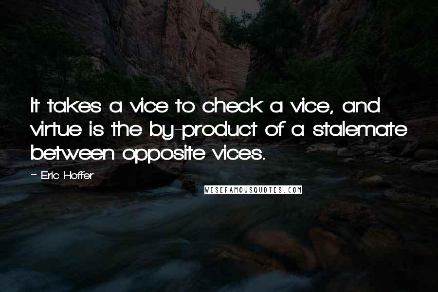 Eric Hoffer Quotes: It takes a vice to check a vice, and virtue is the by-product of a stalemate between opposite vices.