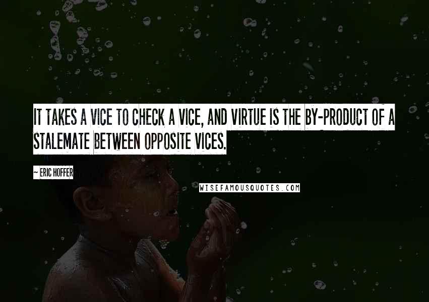 Eric Hoffer Quotes: It takes a vice to check a vice, and virtue is the by-product of a stalemate between opposite vices.