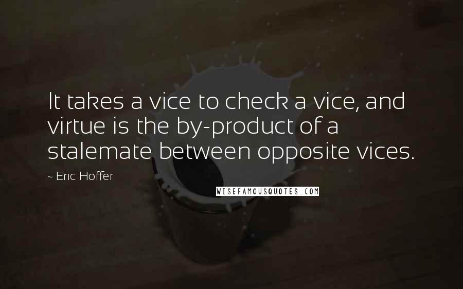 Eric Hoffer Quotes: It takes a vice to check a vice, and virtue is the by-product of a stalemate between opposite vices.