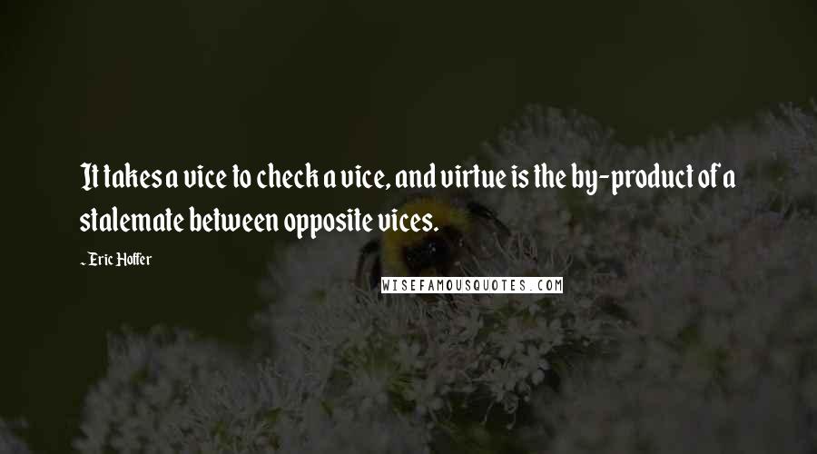 Eric Hoffer Quotes: It takes a vice to check a vice, and virtue is the by-product of a stalemate between opposite vices.