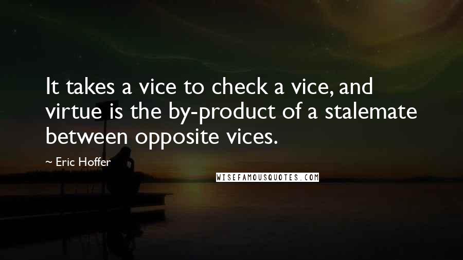 Eric Hoffer Quotes: It takes a vice to check a vice, and virtue is the by-product of a stalemate between opposite vices.