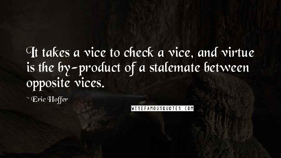 Eric Hoffer Quotes: It takes a vice to check a vice, and virtue is the by-product of a stalemate between opposite vices.