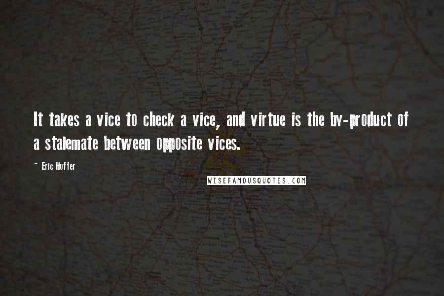 Eric Hoffer Quotes: It takes a vice to check a vice, and virtue is the by-product of a stalemate between opposite vices.