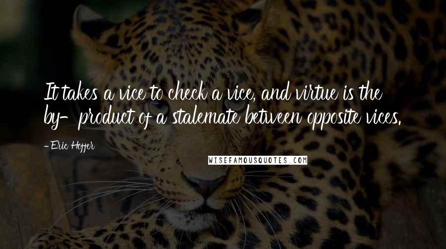 Eric Hoffer Quotes: It takes a vice to check a vice, and virtue is the by-product of a stalemate between opposite vices.