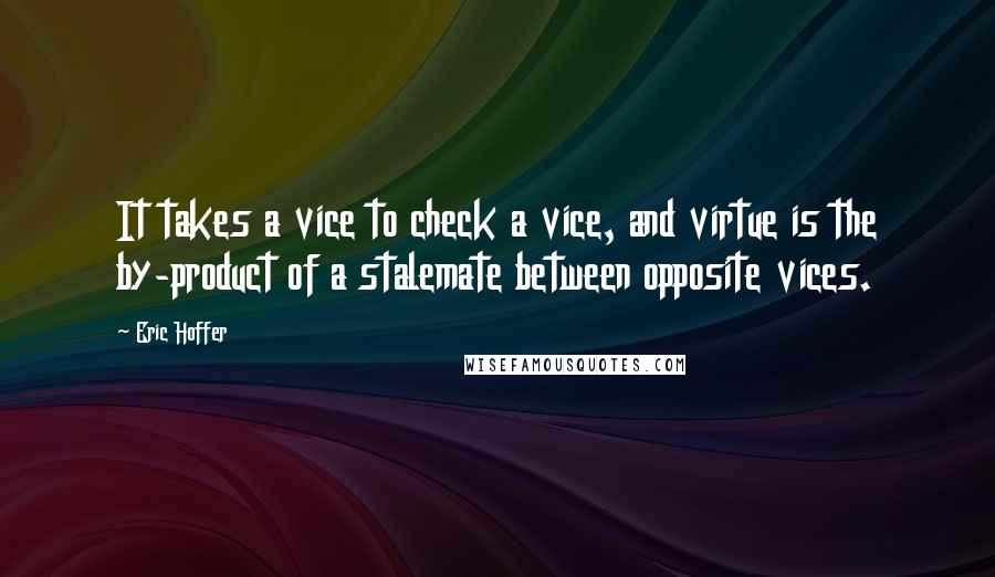 Eric Hoffer Quotes: It takes a vice to check a vice, and virtue is the by-product of a stalemate between opposite vices.