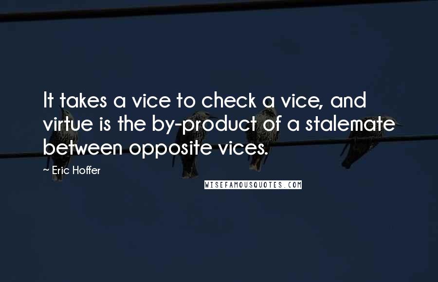 Eric Hoffer Quotes: It takes a vice to check a vice, and virtue is the by-product of a stalemate between opposite vices.