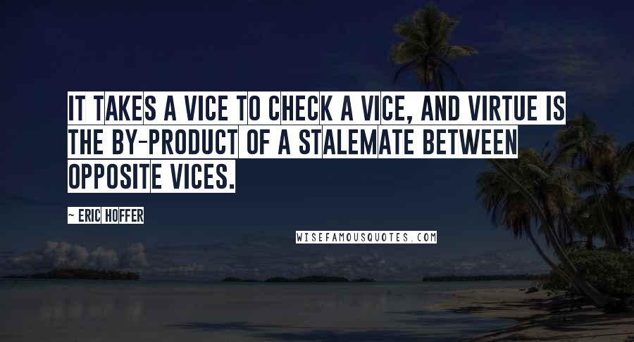 Eric Hoffer Quotes: It takes a vice to check a vice, and virtue is the by-product of a stalemate between opposite vices.