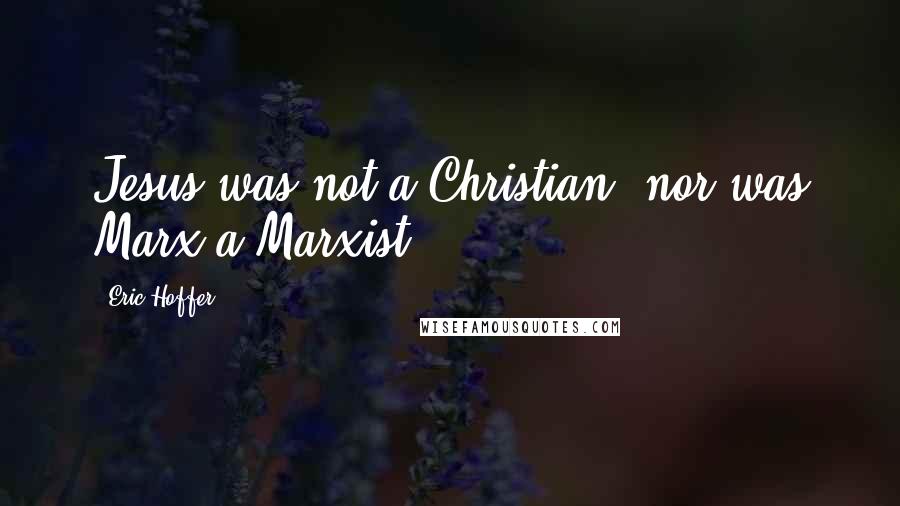 Eric Hoffer Quotes: Jesus was not a Christian, nor was Marx a Marxist.