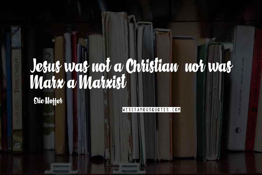 Eric Hoffer Quotes: Jesus was not a Christian, nor was Marx a Marxist.