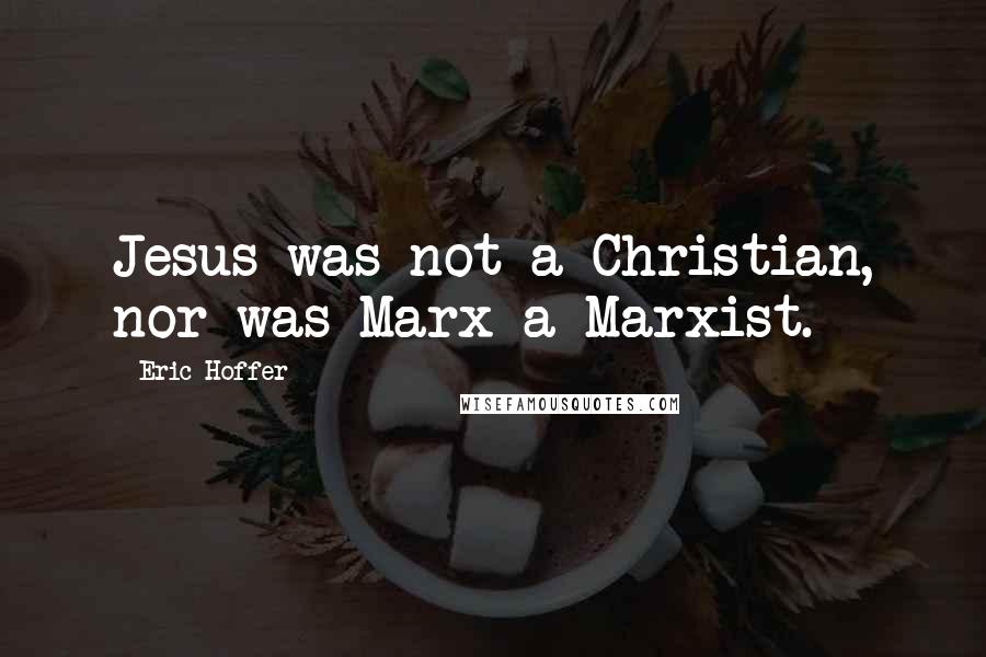 Eric Hoffer Quotes: Jesus was not a Christian, nor was Marx a Marxist.