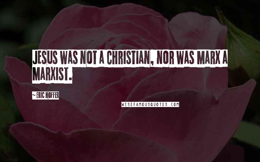 Eric Hoffer Quotes: Jesus was not a Christian, nor was Marx a Marxist.
