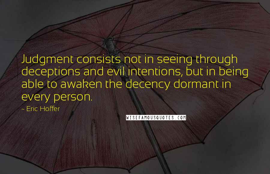 Eric Hoffer Quotes: Judgment consists not in seeing through deceptions and evil intentions, but in being able to awaken the decency dormant in every person.