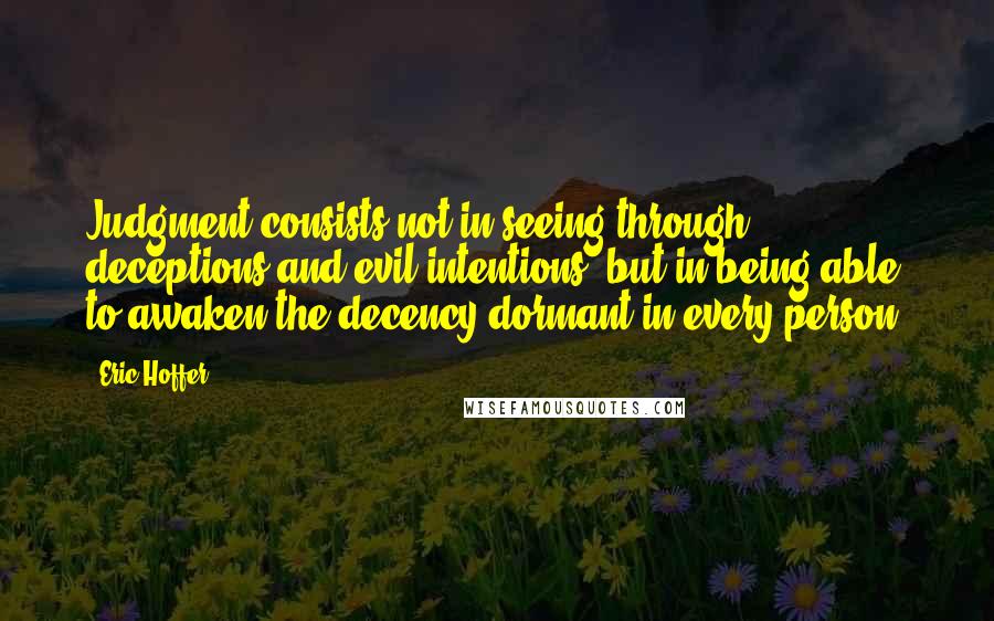 Eric Hoffer Quotes: Judgment consists not in seeing through deceptions and evil intentions, but in being able to awaken the decency dormant in every person.