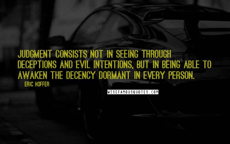 Eric Hoffer Quotes: Judgment consists not in seeing through deceptions and evil intentions, but in being able to awaken the decency dormant in every person.