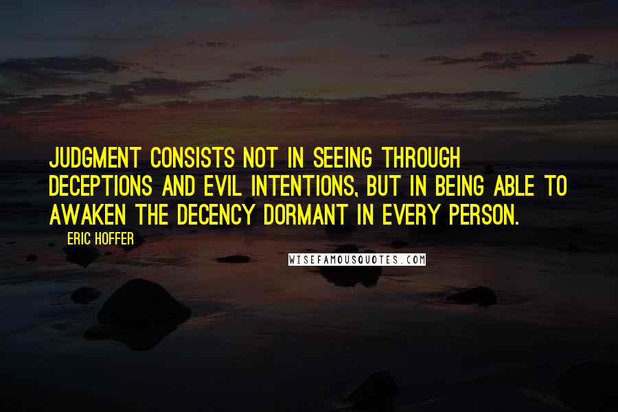 Eric Hoffer Quotes: Judgment consists not in seeing through deceptions and evil intentions, but in being able to awaken the decency dormant in every person.