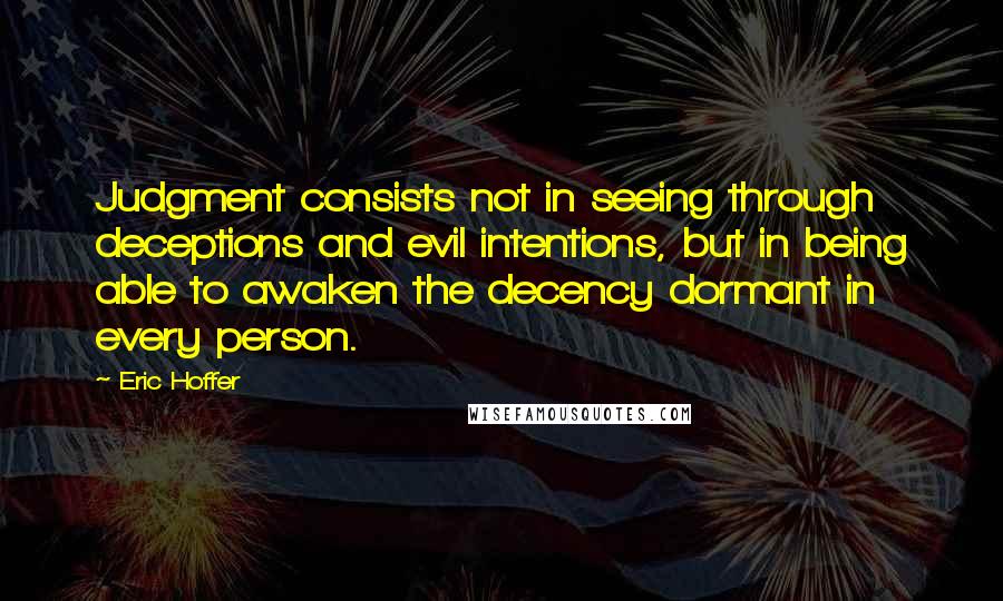 Eric Hoffer Quotes: Judgment consists not in seeing through deceptions and evil intentions, but in being able to awaken the decency dormant in every person.