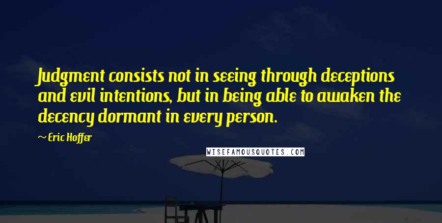 Eric Hoffer Quotes: Judgment consists not in seeing through deceptions and evil intentions, but in being able to awaken the decency dormant in every person.