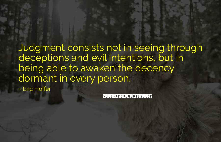 Eric Hoffer Quotes: Judgment consists not in seeing through deceptions and evil intentions, but in being able to awaken the decency dormant in every person.