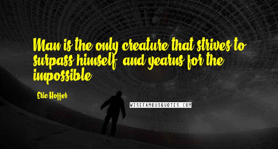 Eric Hoffer Quotes: Man is the only creature that strives to surpass himself, and yearns for the impossible.