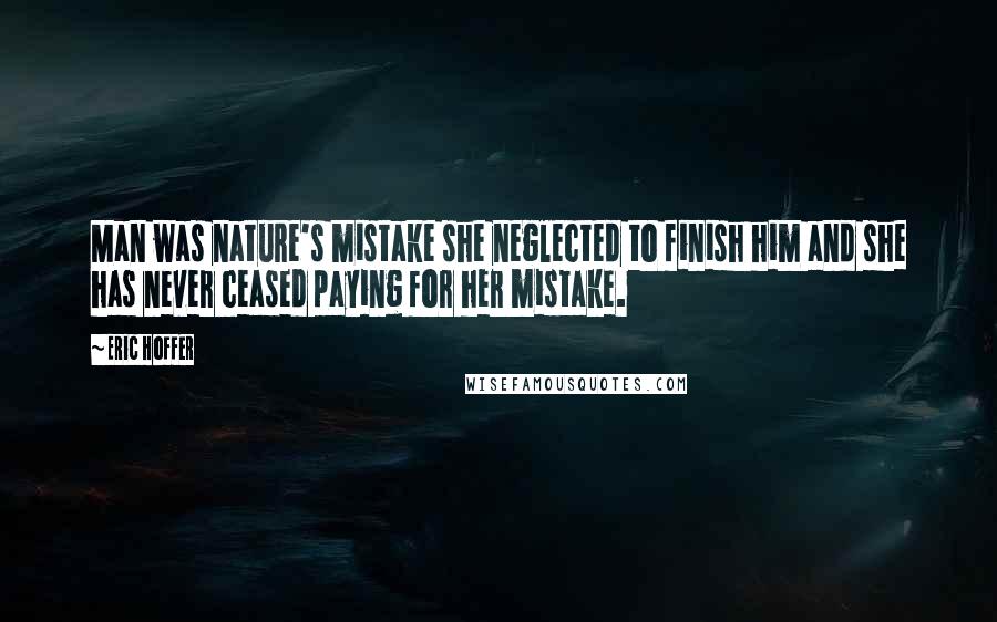 Eric Hoffer Quotes: Man was nature's mistake she neglected to finish him and she has never ceased paying for her mistake.