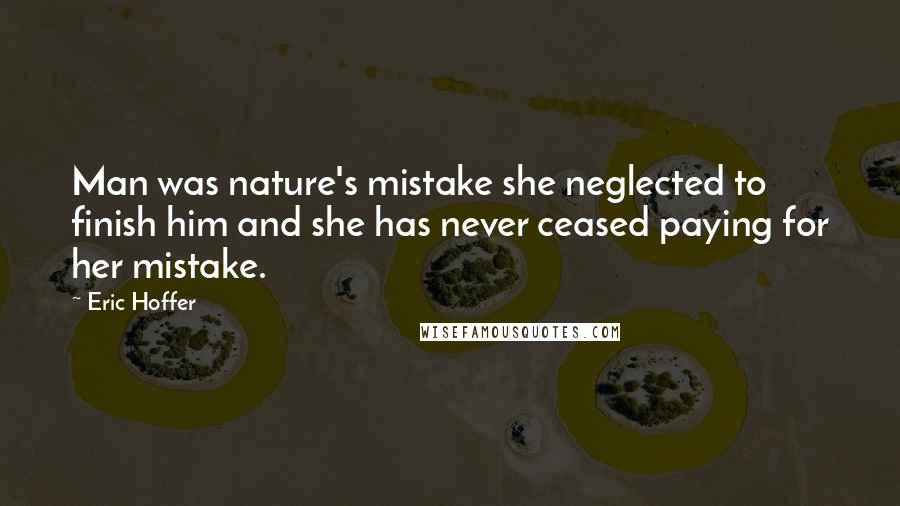 Eric Hoffer Quotes: Man was nature's mistake she neglected to finish him and she has never ceased paying for her mistake.