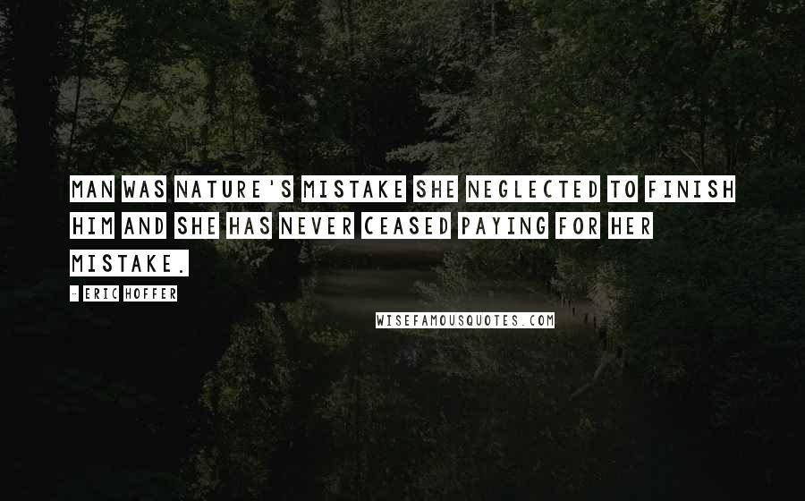 Eric Hoffer Quotes: Man was nature's mistake she neglected to finish him and she has never ceased paying for her mistake.