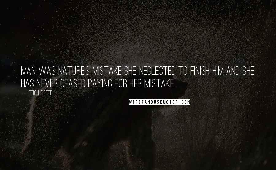 Eric Hoffer Quotes: Man was nature's mistake she neglected to finish him and she has never ceased paying for her mistake.