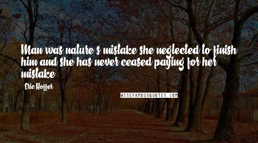 Eric Hoffer Quotes: Man was nature's mistake she neglected to finish him and she has never ceased paying for her mistake.