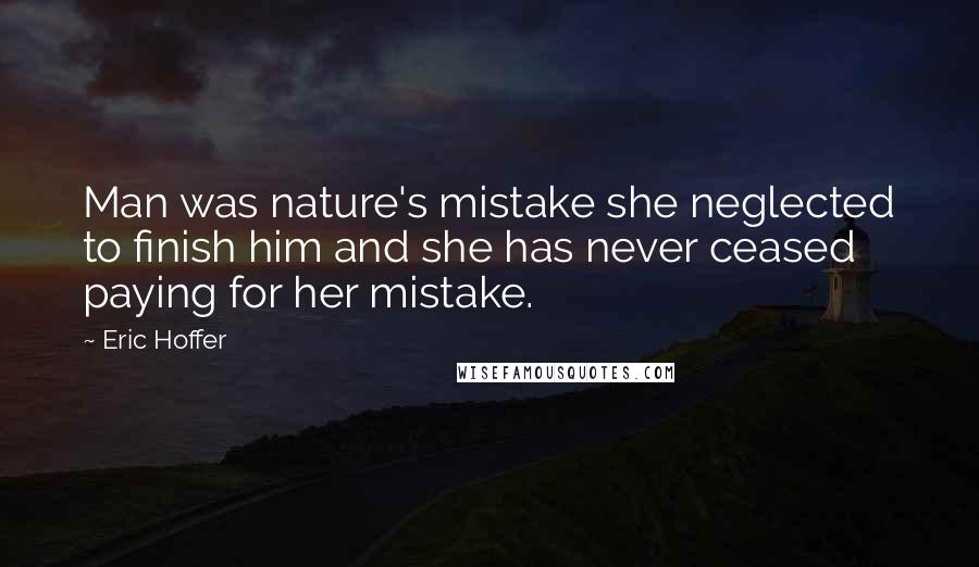 Eric Hoffer Quotes: Man was nature's mistake she neglected to finish him and she has never ceased paying for her mistake.