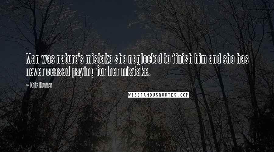 Eric Hoffer Quotes: Man was nature's mistake she neglected to finish him and she has never ceased paying for her mistake.