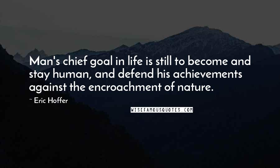 Eric Hoffer Quotes: Man's chief goal in life is still to become and stay human, and defend his achievements against the encroachment of nature.