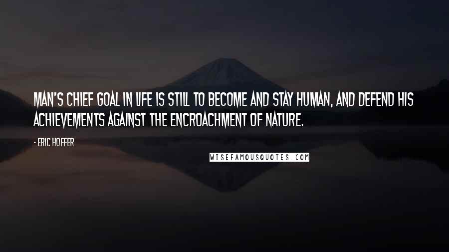 Eric Hoffer Quotes: Man's chief goal in life is still to become and stay human, and defend his achievements against the encroachment of nature.