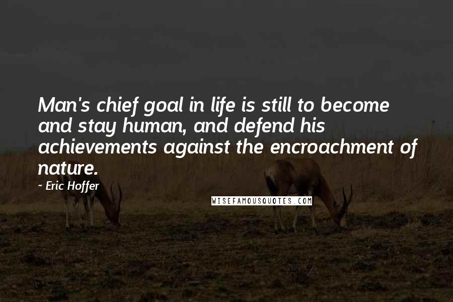 Eric Hoffer Quotes: Man's chief goal in life is still to become and stay human, and defend his achievements against the encroachment of nature.