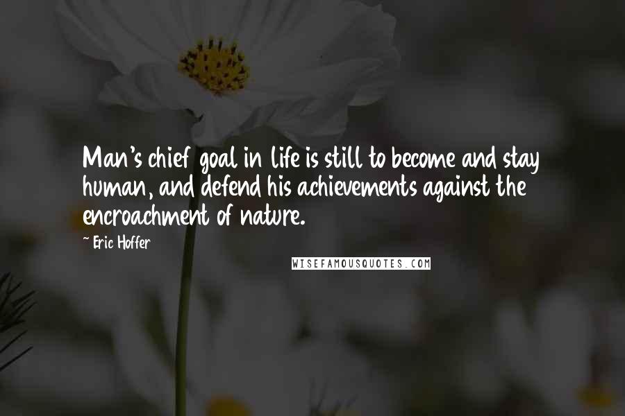 Eric Hoffer Quotes: Man's chief goal in life is still to become and stay human, and defend his achievements against the encroachment of nature.