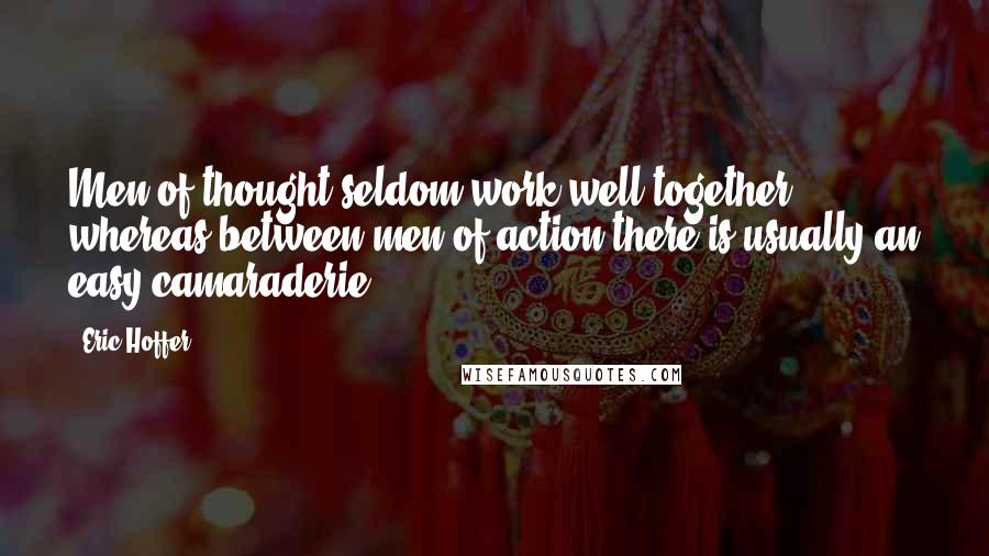 Eric Hoffer Quotes: Men of thought seldom work well together, whereas between men of action there is usually an easy camaraderie.