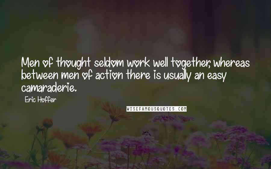 Eric Hoffer Quotes: Men of thought seldom work well together, whereas between men of action there is usually an easy camaraderie.