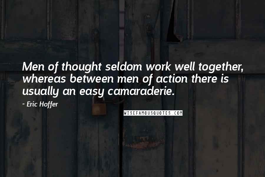 Eric Hoffer Quotes: Men of thought seldom work well together, whereas between men of action there is usually an easy camaraderie.