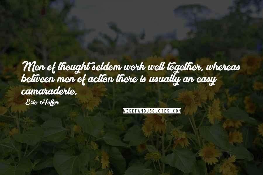 Eric Hoffer Quotes: Men of thought seldom work well together, whereas between men of action there is usually an easy camaraderie.
