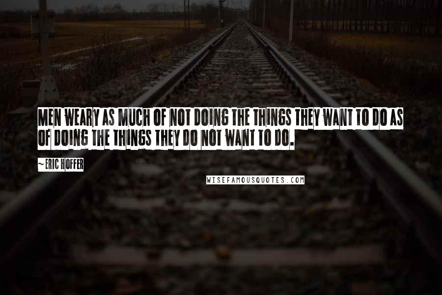 Eric Hoffer Quotes: Men weary as much of not doing the things they want to do as of doing the things they do not want to do.