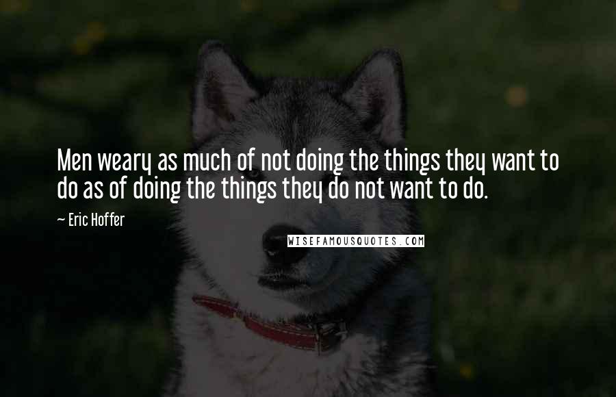 Eric Hoffer Quotes: Men weary as much of not doing the things they want to do as of doing the things they do not want to do.