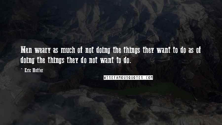 Eric Hoffer Quotes: Men weary as much of not doing the things they want to do as of doing the things they do not want to do.