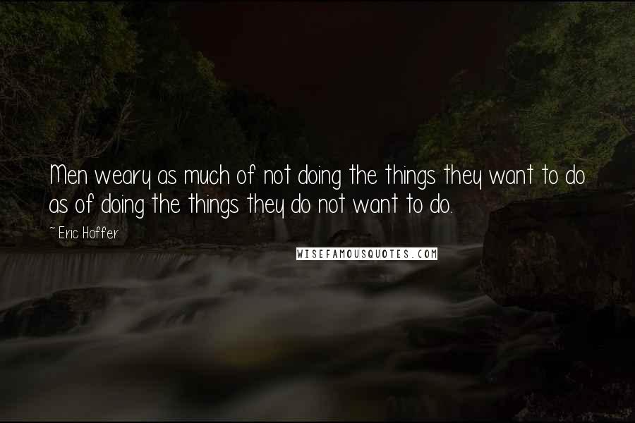 Eric Hoffer Quotes: Men weary as much of not doing the things they want to do as of doing the things they do not want to do.