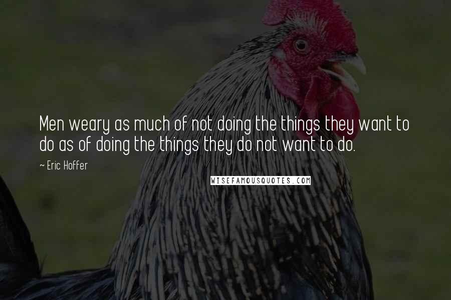 Eric Hoffer Quotes: Men weary as much of not doing the things they want to do as of doing the things they do not want to do.