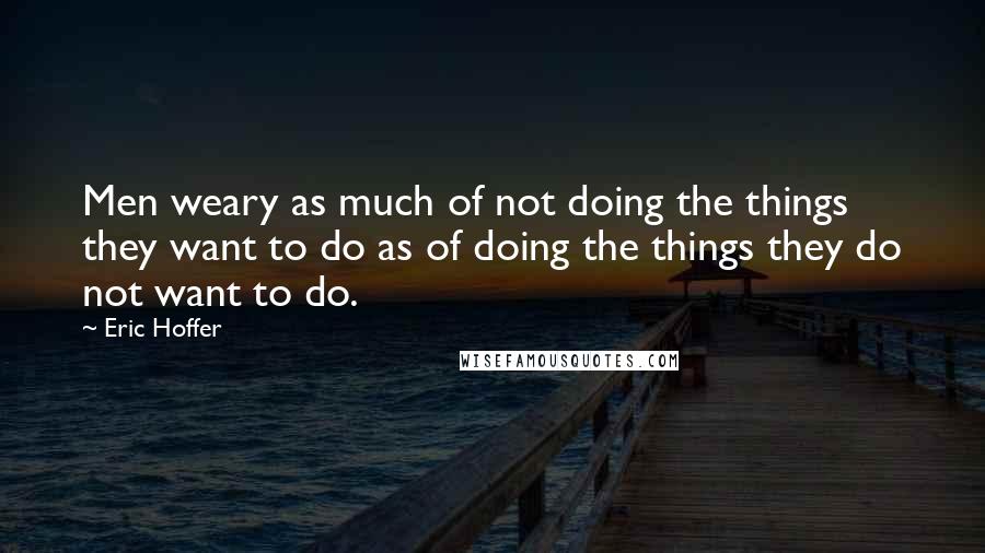 Eric Hoffer Quotes: Men weary as much of not doing the things they want to do as of doing the things they do not want to do.