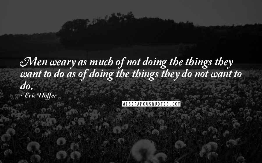 Eric Hoffer Quotes: Men weary as much of not doing the things they want to do as of doing the things they do not want to do.