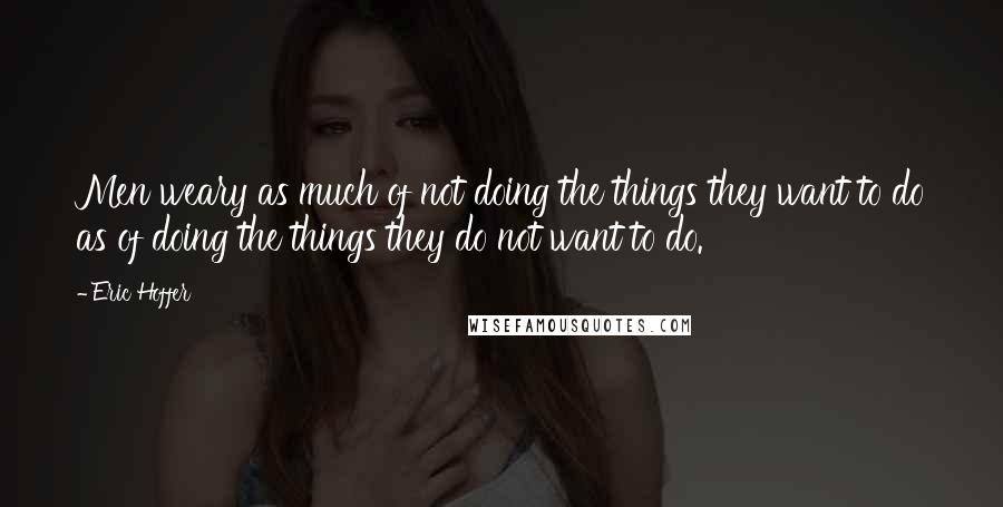 Eric Hoffer Quotes: Men weary as much of not doing the things they want to do as of doing the things they do not want to do.