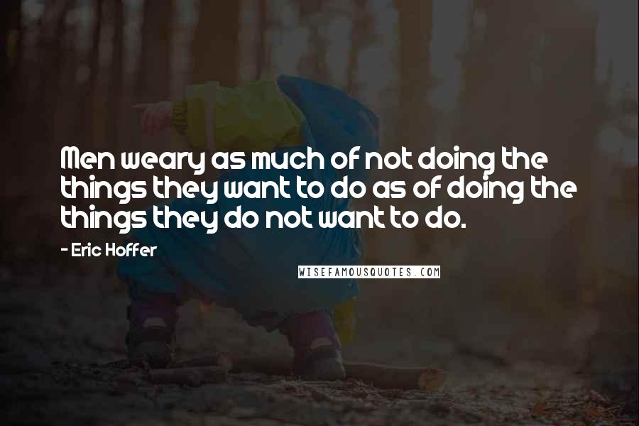 Eric Hoffer Quotes: Men weary as much of not doing the things they want to do as of doing the things they do not want to do.