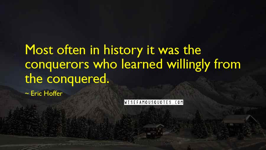 Eric Hoffer Quotes: Most often in history it was the conquerors who learned willingly from the conquered.