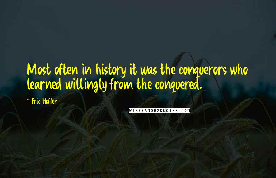 Eric Hoffer Quotes: Most often in history it was the conquerors who learned willingly from the conquered.