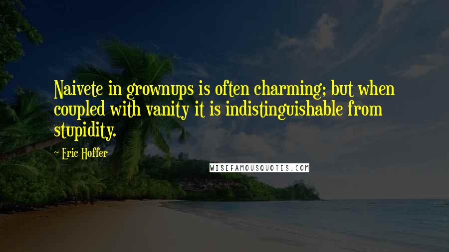 Eric Hoffer Quotes: Naivete in grownups is often charming; but when coupled with vanity it is indistinguishable from stupidity.